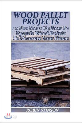 Wood Pallet Projects: 20 Fun Ideas on How to Upcycle Wood Pallets to Decorate Your Home: (Household Hacks, DIY Projects)