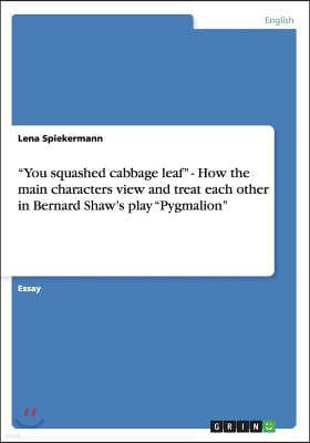 You squashed cabbage leaf - How the main characters view and treat each other in Bernard Shaw's play Pygmalion