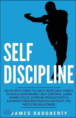 Self-Discipline: An Ex-Spy's Guide to Hack Your Daily Habits to Build Unshakable Self-Control, Laser Sharp Focus, Extreme Productivity