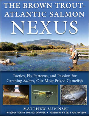 The Brown Trout-Atlantic Salmon Nexus: Tactics, Fly Patterns, and the Passion for Catching Salmon, Our Most Prized Gamefish