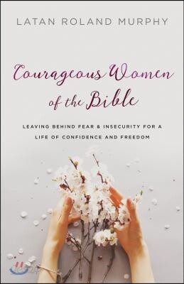 Courageous Women of the Bible: Leaving Behind Fear and Insecurity for a Life of Confidence and Freedom