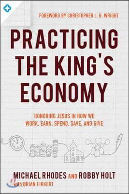 Practicing the King's Economy: Honoring Jesus in How We Work, Earn, Spend, Save, and Give