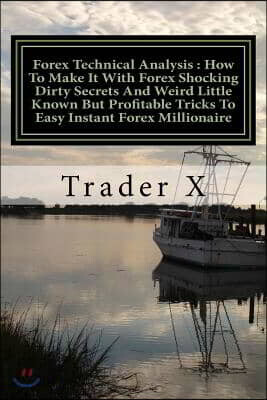 Forex Technical Analysis: How To Make It With Forex Shocking Dirty Secrets And Weird Little Known But Profitable Tricks To Easy Instant Forex Mi