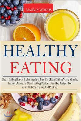 Healthy Eating: Clean Eating Books, 3 Manuscripts Bundle, Clean Eating Made Simple, Eating Clean and Clean Eating Recipes. Healthy Rec