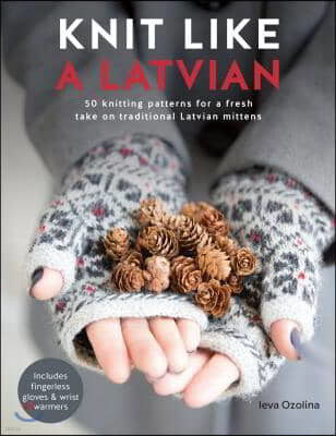 Knit Like a Latvian: 50 Knitting Patterns for a Fresh Take on Traditional Latvian Mittens