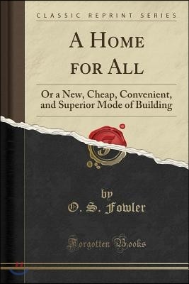 A Home for All: Or a New, Cheap, Convenient, and Superior Mode of Building (Classic Reprint)