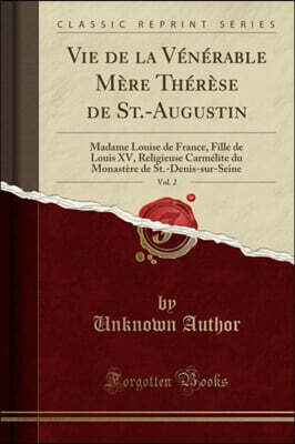 Vie de la V'N'rable M'Re Th'r'se de St.-Augustin, Vol. 2: Madame Louise de France, Fille de Louis XV, Religieuse Carm'lite Du Monast're de St.-Denis-S