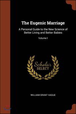 The Eugenic Marriage: A Personal Guide to the New Science of Better Living and Better Babies; Volume I