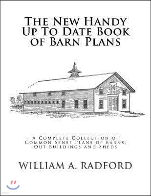 The New Handy Up To Date Book of Barn Plans: A Complete Collection of Common Sense Plans of Barns, Out Buildings and Sheds