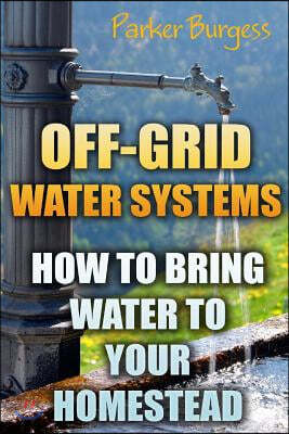 Off-Grid Water Systems: How To Bring Water To Your Homestead