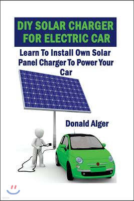 DIY Solar Charger for Electric Car: Learn to Install Own Solar Panel Charger to Power Your Car: (Energy Independence, Lower Bills & Off Grid Living)