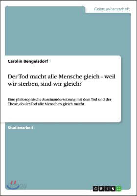 Der Tod macht alle Mensche gleich - weil wir sterben, sind wir gleich?: Eine philosophische Auseinandersetzung mit dem Tod und der These, ob der Tod a