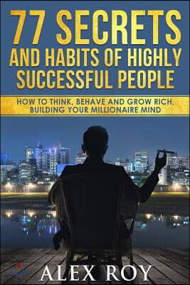 77 Secrets and Habits of Highly Successful People: How to Think, Behave, Grow Rich and Build Your Millionaire Mind