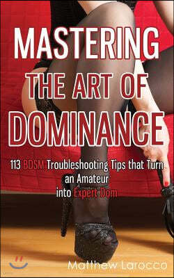 Mastering the Art of Dominance: 113 BDSM Troubleshooting Tips that Turn an Amateur into Expert Dom