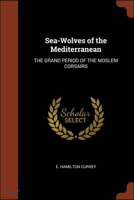 Sea-Wolves of the Mediterranean: The Grand Period of the Moslem Corsairs