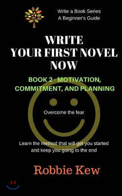 Write Your First Novel Now. Book 2, Motivation, Commitment, and Planning: Write a Novel Now, Motivation to Write, Plan Your Writing, Beginner's Guide