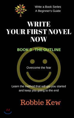 Write Your First Novel Now. Book 3 - The Outline: A Beginner's Guide to Writing a First Novel