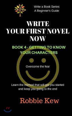 Write Your First Novel Now. Book 4 - Getting to Know Your Characters: Learn the method that will get you started and keep you going to the end