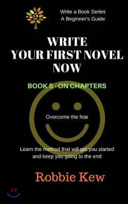 Write Your First Novel Now. Book 5 - On Chapters: Learn the method that will get you started and keep you going to the end