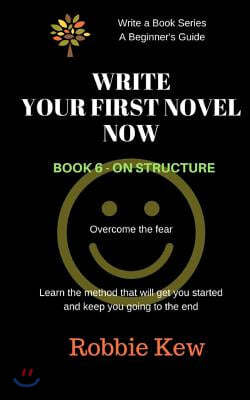 Write Your First Novel Now. Book 6 - On Structure: Learn the Method That Will Get You Started and Keep You Going to the End