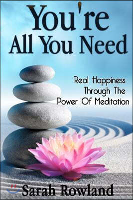 You're All You Need: Real Happiness Through The Power Of Meditation (Eliminate Stress, Anxiety & Depression, and Improve Your Mind, Body &