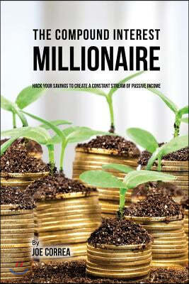 The Compound Interest Millionaire: Hack Your Savings to Create a Constant Stream of Passive Income