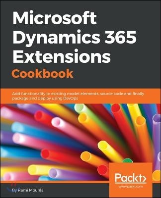 Microsoft Dynamics 365 Extensions Cookbook: Add functionality to existing model elements, source code and finally package and deploy using DevOps