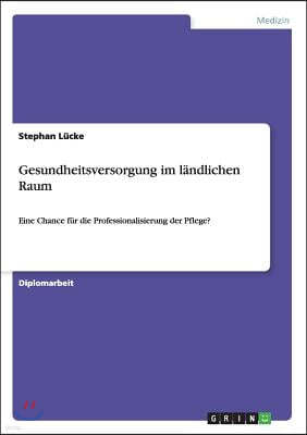 Gesundheitsversorgung im landlichen Raum: Eine Chance fur die Professionalisierung der Pflege?