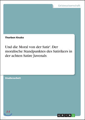 Und Die Moral Von Der Satir'. Der Moralische Standpunktes Des Satirikers in Der Achten Satire Juvenals