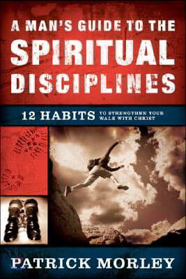 A Man's Guide to the Spiritual Disciplines: 12 Habits to Strengthen Your Walk with Christ