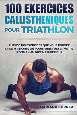 100 Exercices Callistheniques Pour Triathlon: Plus de 100 Exercices Que Vous Pouvez Faire N Importe Ou Pour Faire Passer Votre Ironman Au Niveau Super