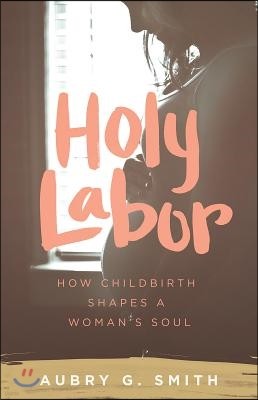 Holy Labor: How Childbirth Shapes a Woman's Soul