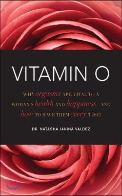 Vitamin O: Why Orgasms Are Vital to a Woman's Health and Happiness - And How to Have Them Every Time!