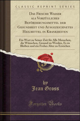 Das Frische Wasser ALS Vorz?gliches Bef?rderungsmittel Der Gesundheit Und Ausgezeichnetes Heilmittel in Krankheiten: Ein Wort Zu Seiner Zeit F?r Alle