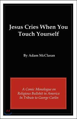 Jesus Cries When You Touch Yourself: A Comic Monologue on Religious Bullshit in America in Tribute to George Carlin