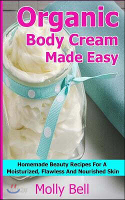Organic Body Cream Made Easy: Homemade Beauty Recipes For A Moisturized, Flawless And Nourished Skin