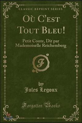 O? c'Est Tout Bleu!: Petit Conte, Dit Par Mademoiselle Reichemberg (Classic Reprint)