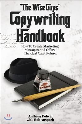 "The Wise Guy's" Copywriting Handbook: How To Create Marketing Messages And Offers They Just Can't Refuse.