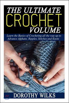 The Ultimate Crochet Volume: Learn the Basics of Crocheting all the way up Advance Afghans, Ripples, Stitches and Knots