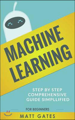 Machine Learning: For Beginners - Definitive Guide for Neural Networks, Algorithms, Random Forests and Decision Trees Made Simple