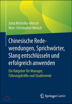 Chinesische Redewendungen, Sprichworter, Slang Entschlusseln Und Erfolgreich Anwenden: Ein Ratgeber Fur Manager, Fuhrungskrafte Und Studierende