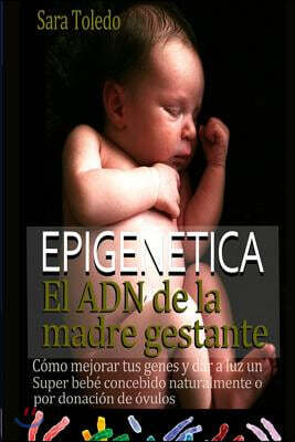Epigenetica.El ADN de la madre gestante: Como Mejorar Tus Genes y Dar a Luz un Super Bebe Concebido Naturalmente o por Donacion de Ovulos