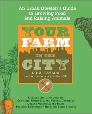 Your Farm in the City: An Urban Dweller's Guide to Growing Food and Raising Animals