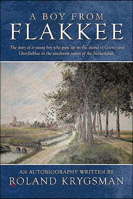 A Boy from Flakkee: The Story of a Young Boy Who Grew Up on the Island of Goeree and Overflakkee in the Southwest Region of the Netherland