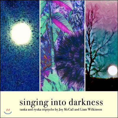 singing into darkness: tanka and ryuka triptychs by Joy McCall and Liam Wilkinson