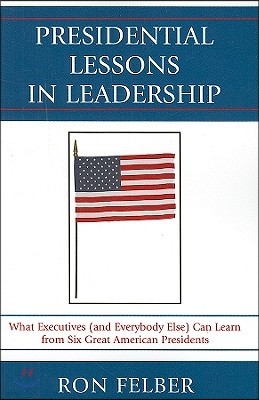 Presidential Lessons in Leadership: What Executives (and Everybody Else) Can Learn from Six Great American Presidents