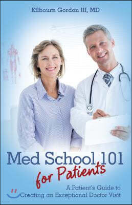 Med School 101 for Patients: A Patient's Guide to Creating an Exceptional Doctor Visit