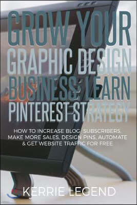 Grow Your Graphic Design Business: Learn Pinterest Strategy: How to Increase Blog Subscribers, Make More Sales, Design Pins, Automate & Get Website Tr