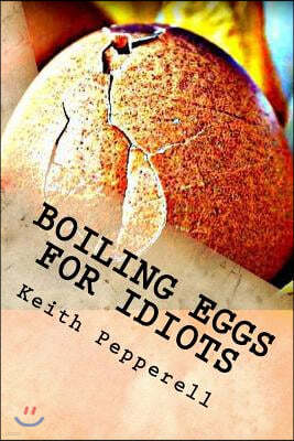 Boiling Eggs for Idiots: A Guidebook for Happy Simpletons