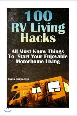 100 RV Living Hacks: All Must Know Things To Start Your Enjoyable Motorhome Living